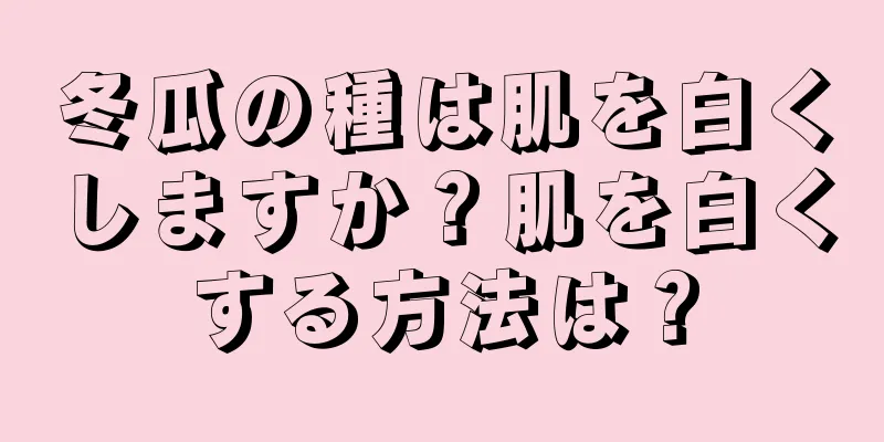 冬瓜の種は肌を白くしますか？肌を白くする方法は？