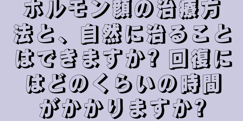 ホルモン顔の治療方法と、自然に治ることはできますか? 回復にはどのくらいの時間がかかりますか?