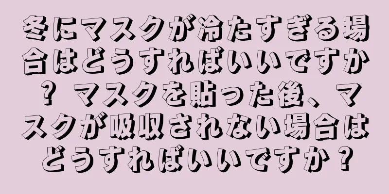 冬にマスクが冷たすぎる場合はどうすればいいですか？ マスクを貼った後、マスクが吸収されない場合はどうすればいいですか？