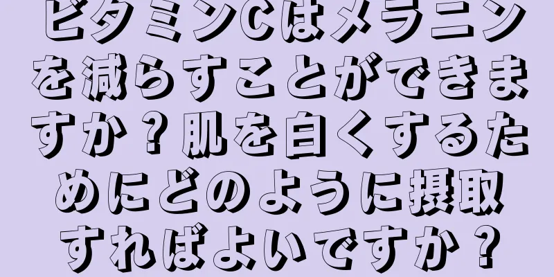 ビタミンCはメラニンを減らすことができますか？肌を白くするためにどのように摂取すればよいですか？