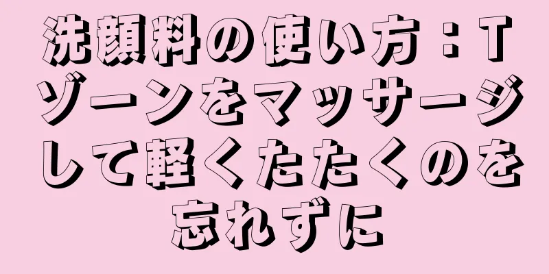 洗顔料の使い方：Tゾーンをマッサージして軽くたたくのを忘れずに