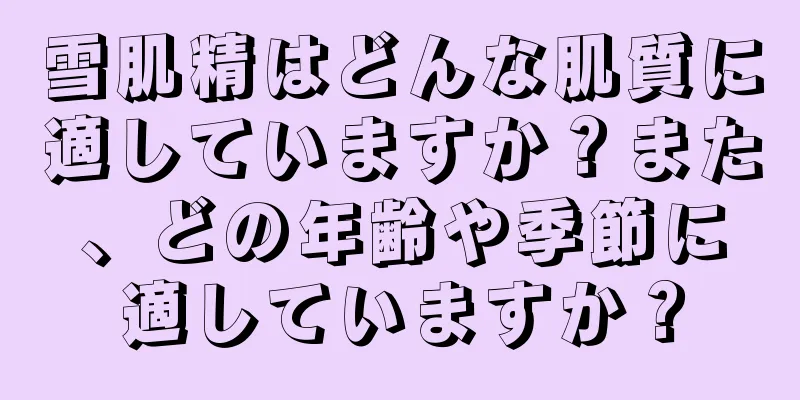 雪肌精はどんな肌質に適していますか？また、どの年齢や季節に適していますか？