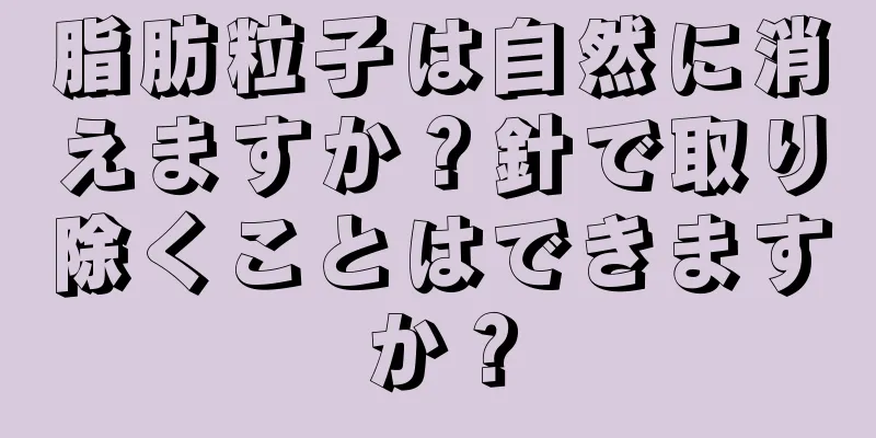 脂肪粒子は自然に消えますか？針で取り除くことはできますか？