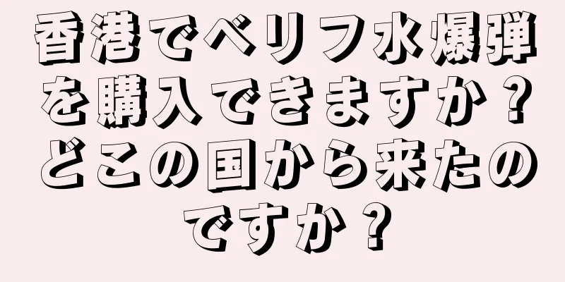 香港でベリフ水爆弾を購入できますか？どこの国から来たのですか？