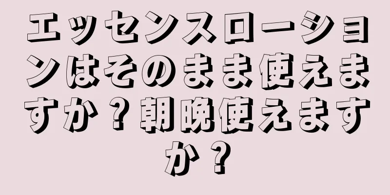 エッセンスローションはそのまま使えますか？朝晩使えますか？