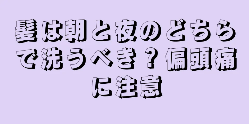 髪は朝と夜のどちらで洗うべき？偏頭痛に注意