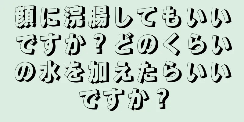 顔に浣腸してもいいですか？どのくらいの水を加えたらいいですか？