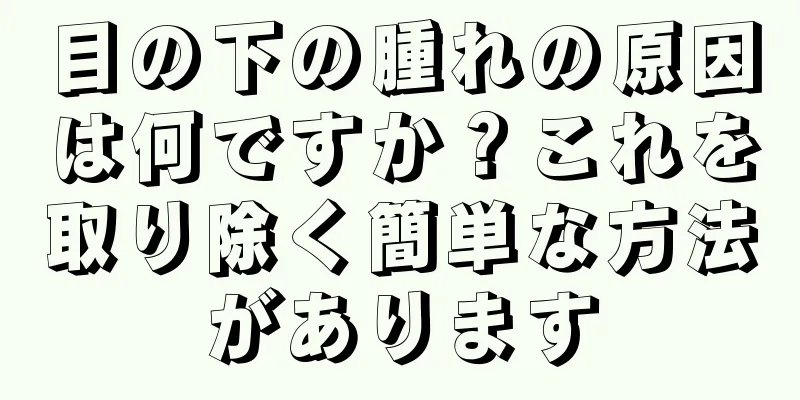 目の下の腫れの原因は何ですか？これを取り除く簡単な方法があります