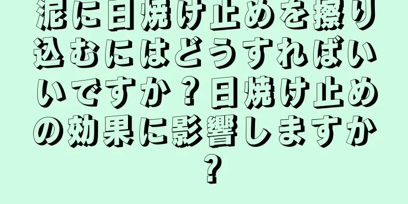 泥に日焼け止めを擦り込むにはどうすればいいですか？日焼け止めの効果に影響しますか？