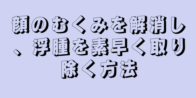 顔のむくみを解消し、浮腫を素早く取り除く方法