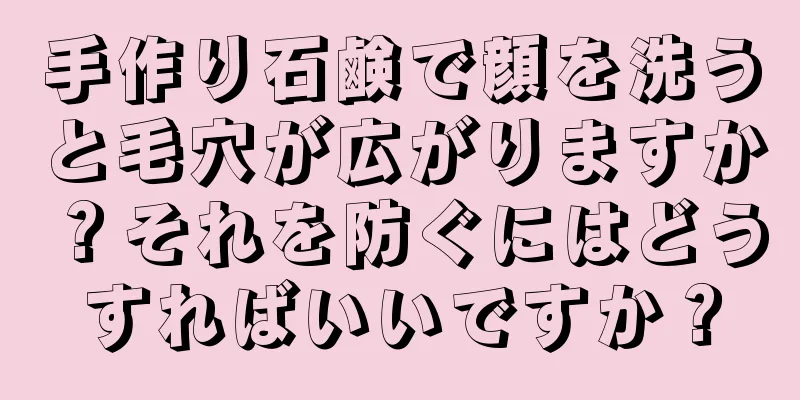 手作り石鹸で顔を洗うと毛穴が広がりますか？それを防ぐにはどうすればいいですか？