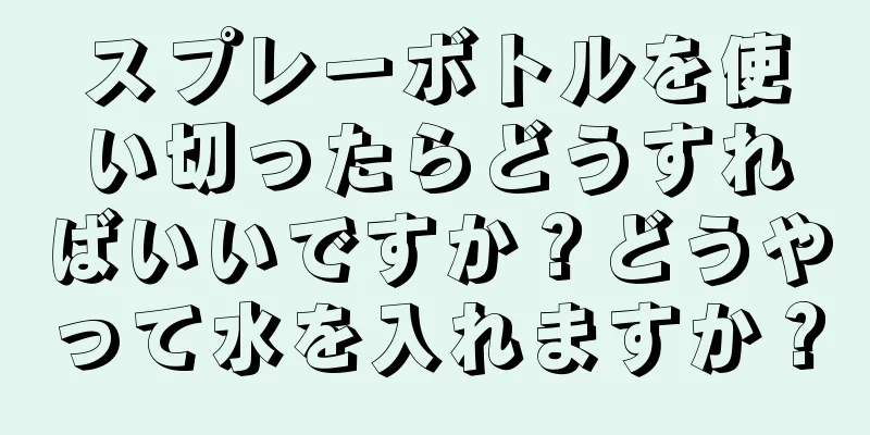 スプレーボトルを使い切ったらどうすればいいですか？どうやって水を入れますか？