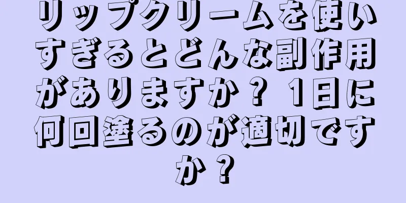 リップクリームを使いすぎるとどんな副作用がありますか？ 1日に何回塗るのが適切ですか？