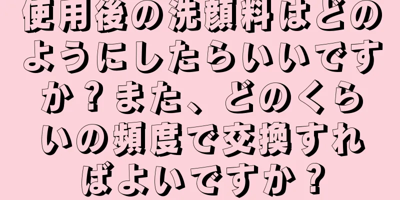 使用後の洗顔料はどのようにしたらいいですか？また、どのくらいの頻度で交換すればよいですか？