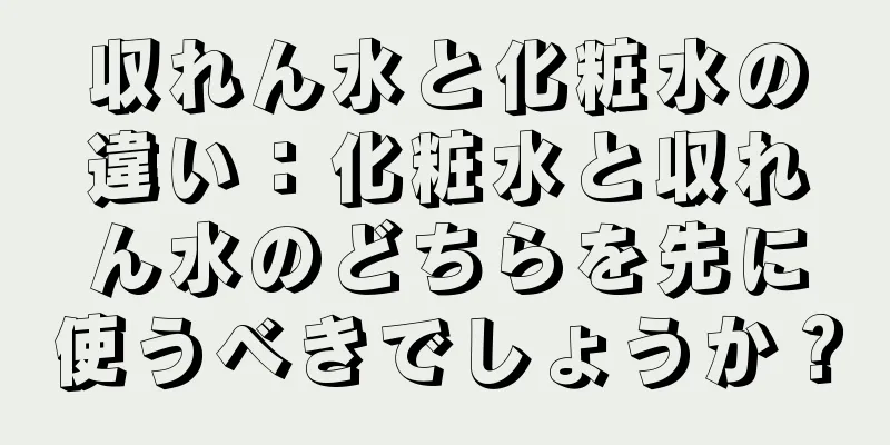 収れん水と化粧水の違い：化粧水と収れん水のどちらを先に使うべきでしょうか？