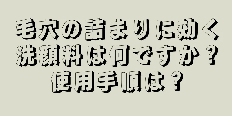 毛穴の詰まりに効く洗顔料は何ですか？使用手順は？