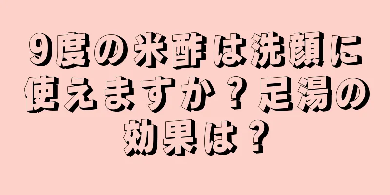 9度の米酢は洗顔に使えますか？足湯の効果は？