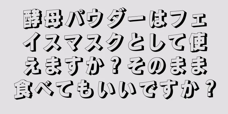 酵母パウダーはフェイスマスクとして使えますか？そのまま食べてもいいですか？