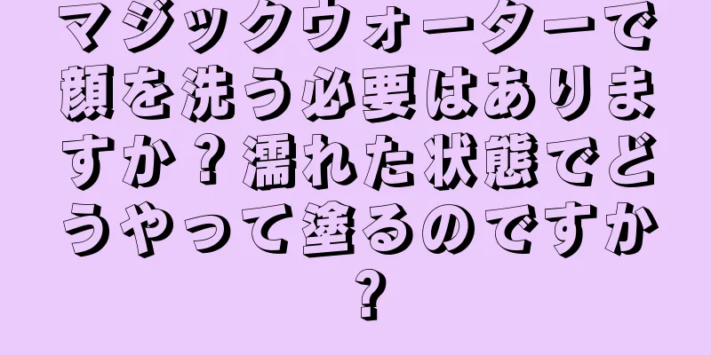 マジックウォーターで顔を洗う必要はありますか？濡れた状態でどうやって塗るのですか？