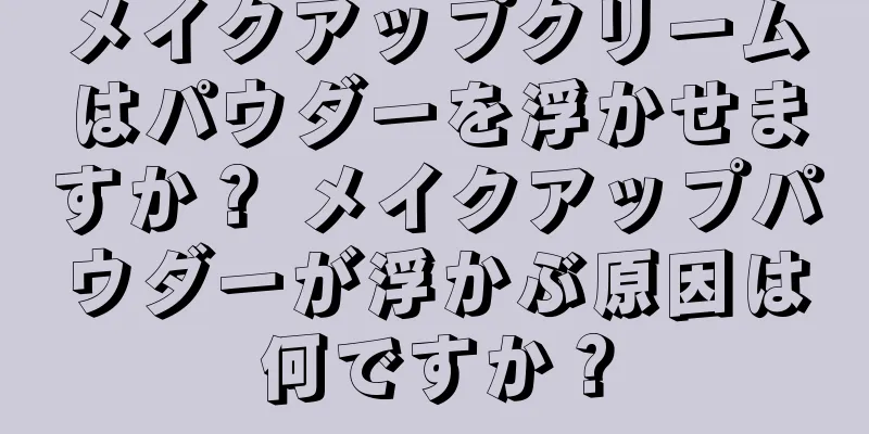 メイクアップクリームはパウダーを浮かせますか？ メイクアップパウダーが浮かぶ原因は何ですか？