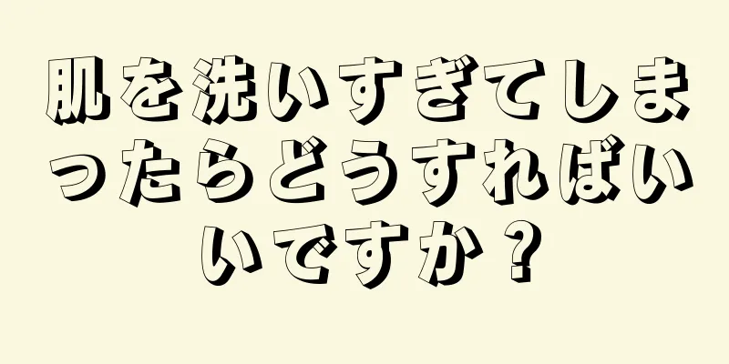 肌を洗いすぎてしまったらどうすればいいですか？