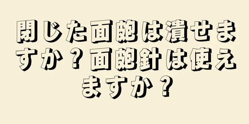 閉じた面皰は潰せますか？面皰針は使えますか？