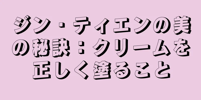 ジン・ティエンの美の秘訣：クリームを正しく塗ること