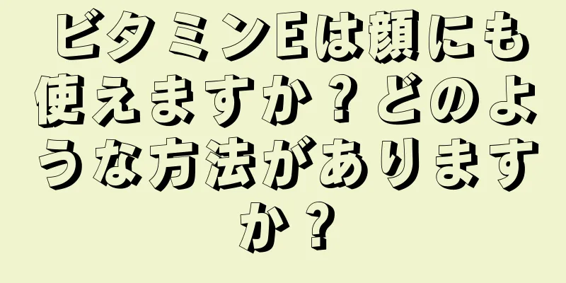 ビタミンEは顔にも使えますか？どのような方法がありますか？