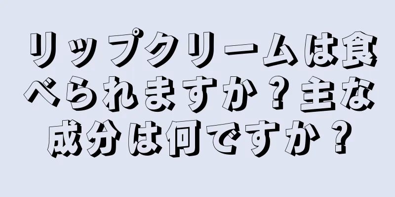 リップクリームは食べられますか？主な成分は何ですか？