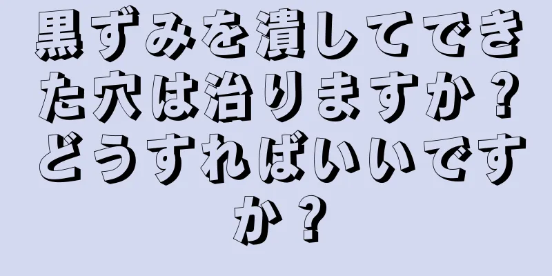 黒ずみを潰してできた穴は治りますか？どうすればいいですか？