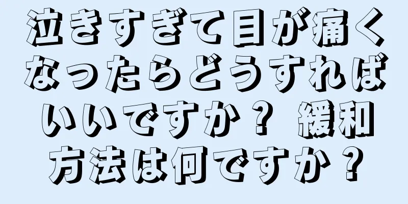 泣きすぎて目が痛くなったらどうすればいいですか？ 緩和方法は何ですか？