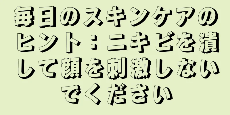 毎日のスキンケアのヒント：ニキビを潰して顔を刺激しないでください