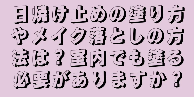 日焼け止めの塗り方やメイク落としの方法は？室内でも塗る必要がありますか？