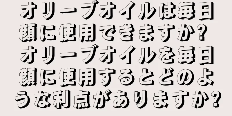 オリーブオイルは毎日顔に使用できますか? オリーブオイルを毎日顔に使用するとどのような利点がありますか?