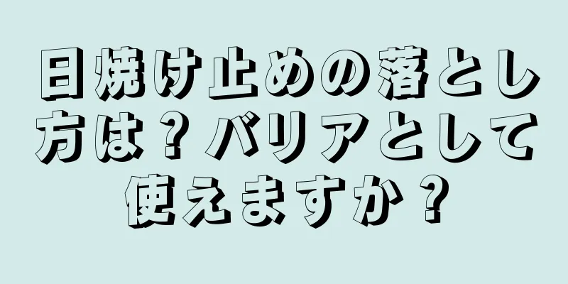 日焼け止めの落とし方は？バリアとして使えますか？