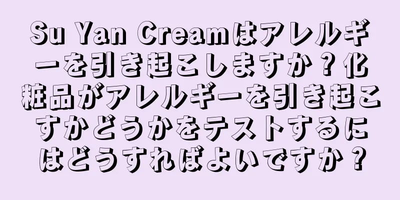 Su Yan Creamはアレルギーを引き起こしますか？化粧品がアレルギーを引き起こすかどうかをテストするにはどうすればよいですか？