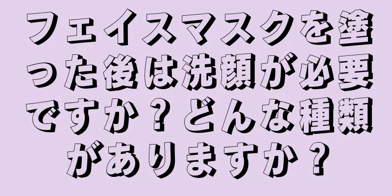 フェイスマスクを塗った後は洗顔が必要ですか？どんな種類がありますか？