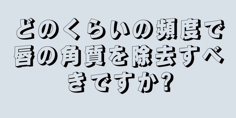 どのくらいの頻度で唇の角質を除去すべきですか?