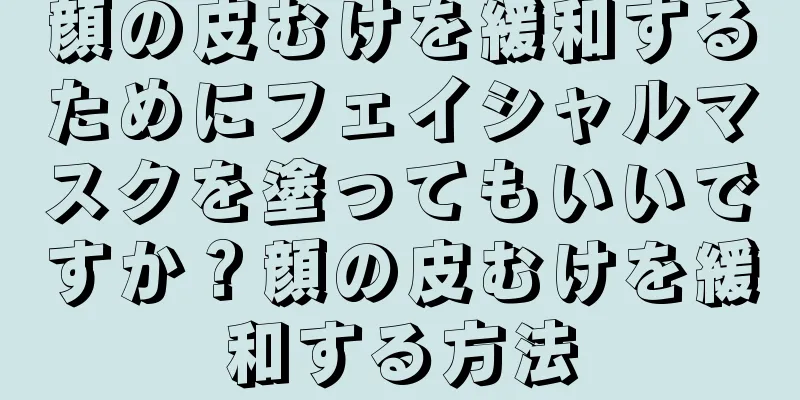 顔の皮むけを緩和するためにフェイシャルマスクを塗ってもいいですか？顔の皮むけを緩和する方法