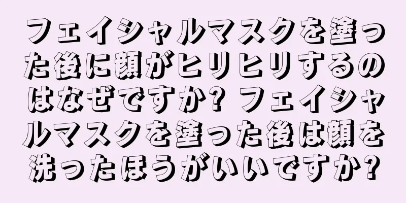 フェイシャルマスクを塗った後に顔がヒリヒリするのはなぜですか? フェイシャルマスクを塗った後は顔を洗ったほうがいいですか?