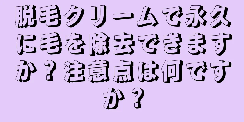 脱毛クリームで永久に毛を除去できますか？注意点は何ですか？