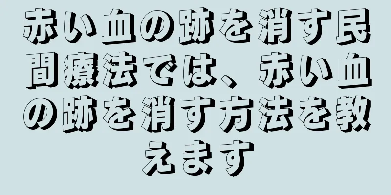 赤い血の跡を消す民間療法では、赤い血の跡を消す方法を教えます