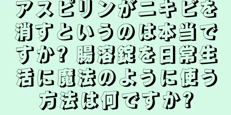 アスピリンがニキビを消すというのは本当ですか? 腸溶錠を日常生活に魔法のように使う方法は何ですか?