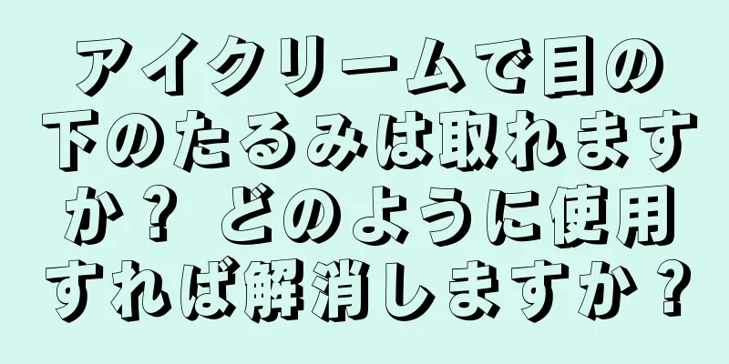 アイクリームで目の下のたるみは取れますか？ どのように使用すれば解消しますか？