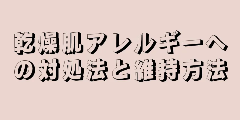 乾燥肌アレルギーへの対処法と維持方法