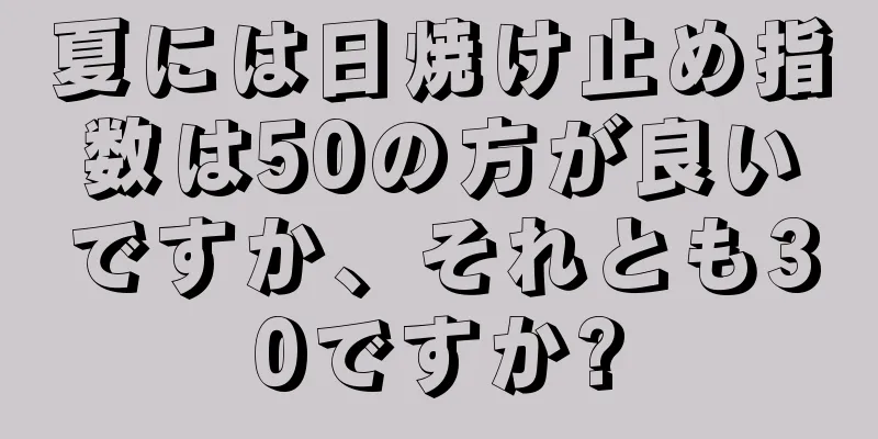 夏には日焼け止め指数は50の方が良いですか、それとも30ですか?