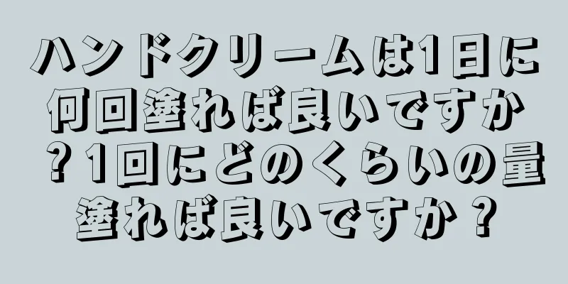 ハンドクリームは1日に何回塗れば良いですか？1回にどのくらいの量塗れば良いですか？