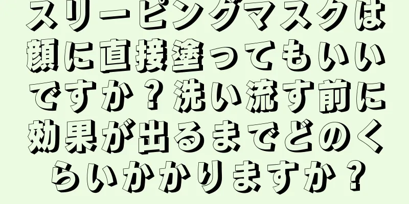 スリーピングマスクは顔に直接塗ってもいいですか？洗い流す前に効果が出るまでどのくらいかかりますか？