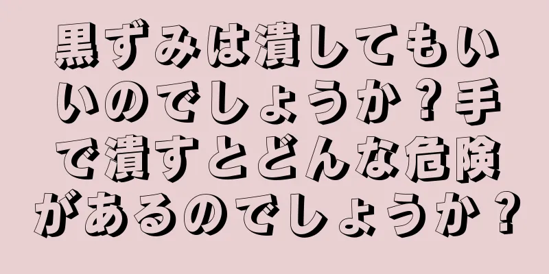 黒ずみは潰してもいいのでしょうか？手で潰すとどんな危険があるのでしょうか？