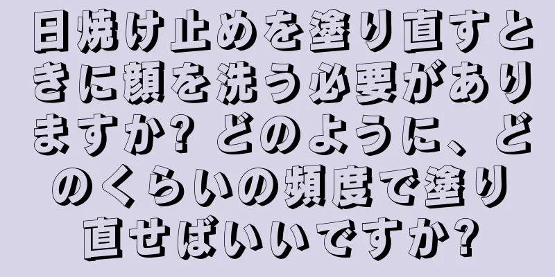 日焼け止めを塗り直すときに顔を洗う必要がありますか? どのように、どのくらいの頻度で塗り直せばいいですか?